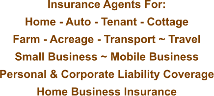 Insurance Agents For: Home - Auto - Tenant - Cottage Farm - Acreage - Transport ~ Travel Small Business ~ Mobile Business Personal & Corporate Liability Coverage Home Business Insurance